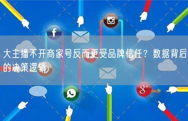 大主播不开商家号反而更受品牌信任?数据背后的决策逻辑
