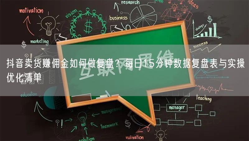 抖音卖货赚佣金如何做复盘?每日15分钟数据复盘表与实操优化清单
