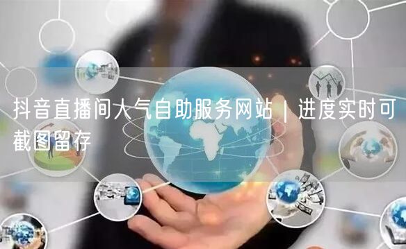 抖音直播间人气自助服务网站|进度实时可截图留存