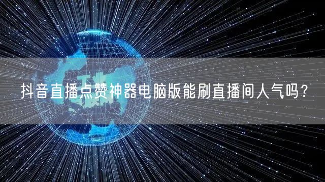 抖音直播点赞神器电脑版能刷直播间人气吗?