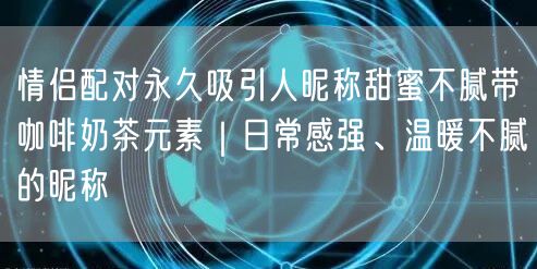 情侣配对永久吸引人昵称甜蜜不腻带咖啡奶茶元素|日常感强、温暖不腻的昵称