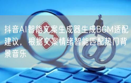 抖音AI智能文案生成器生成BGM适配建议,根据文案情绪智能匹配热门背景音乐
