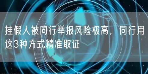 挂假人被同行举报风险极高,同行用这3种方式精准取证