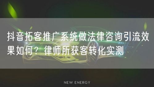抖音拓客推广系统做法律咨询引流效果如何?律师所获客转化实测