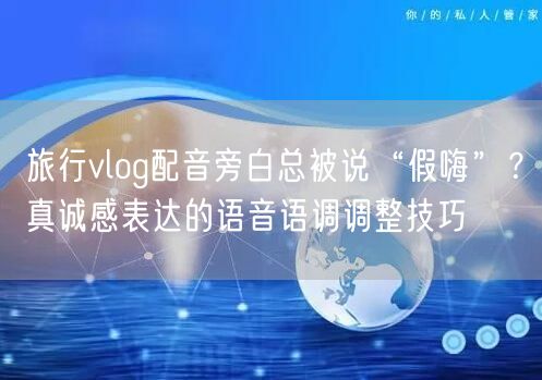 旅行vlog配音旁白总被说“假嗨”?真诚感表达的语音语调调整技巧