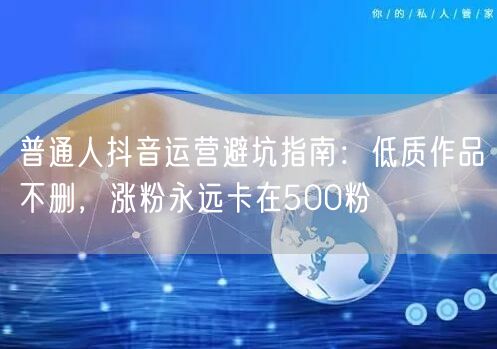 普通人抖音运营避坑指南:低质作品不删,涨粉永远卡在500粉