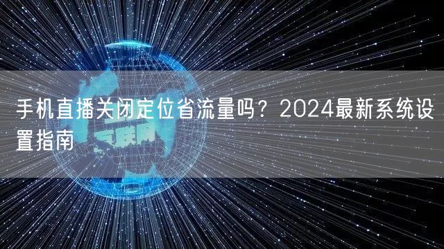 手机直播关闭定位省流量吗?2024最新系统设置指南