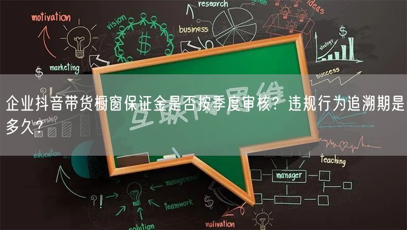 企业抖音带货橱窗保证金是否按季度审核?违规行为追溯期是多久?