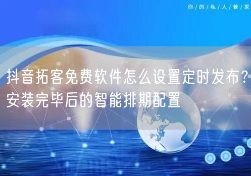 抖音拓客免费软件怎么设置定时发布?安装完毕后的智能排期配置