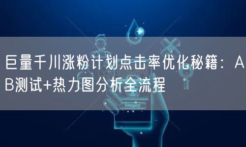 巨量千川涨粉计划点击率优化秘籍:AB测试+热力图分析全流程