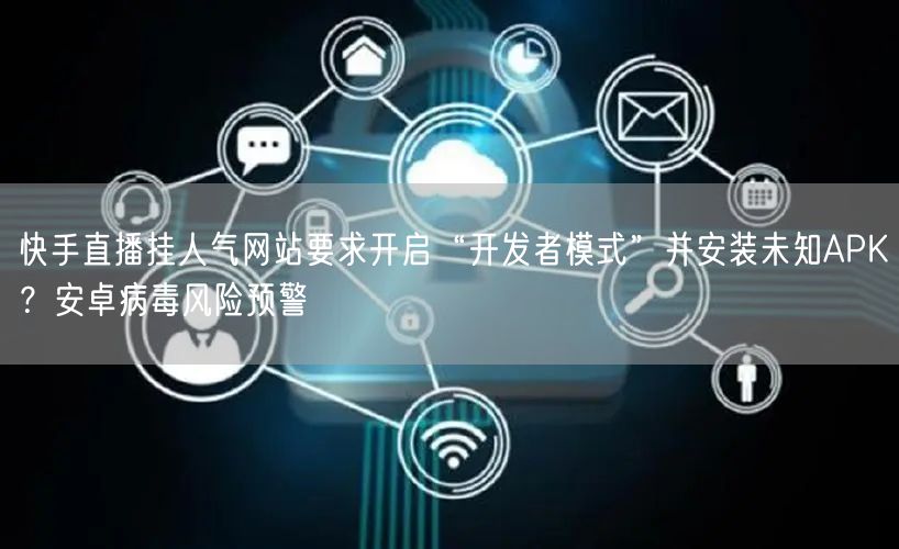 快手直播挂人气网站要求开启“开发者模式”并安装未知APK?安卓病毒风险预警