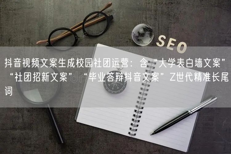 抖音视频文案生成校园社团运营:含“大学表白墙文案”“社团招新文案”“毕业答辩抖音