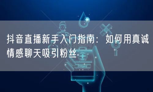 抖音直播新手入门指南:如何用真诚情感聊天吸引粉丝