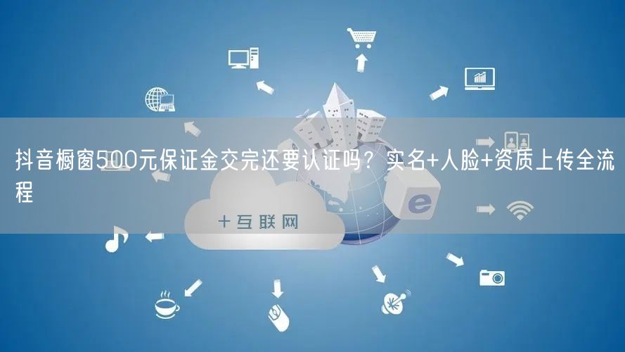 抖音橱窗500元保证金交完还要认证吗?实名+人脸+资质上传全流程