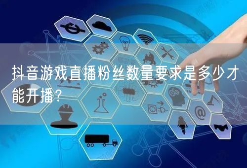 抖音游戏直播粉丝数量要求是多少才能开播?