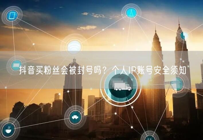 抖音买粉丝会被封号吗？个人IP账号安全须知