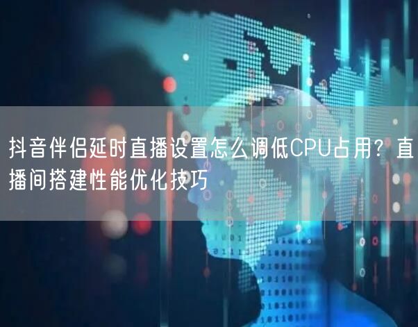 抖音伴侣延时直播设置怎么调低CPU占用？直播间搭建性能优化技巧