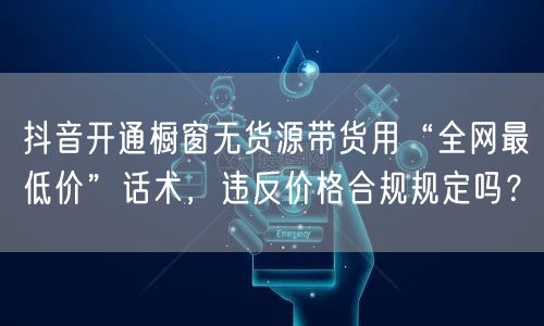抖音开通橱窗无货源带货用“全网最低价”话术，违反价格合规规定吗？