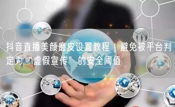 抖音直播美颜磨皮设置教程|避免被平台判定为“虚假宣传”的安全阈值