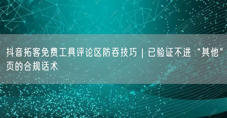 抖音拓客免费工具评论区防吞技巧|已验证不进“其他”页的合规话术