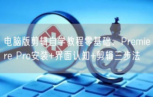 电脑版剪辑自学教程零基础:Premiere Pro安装+界面认知+剪辑三步法