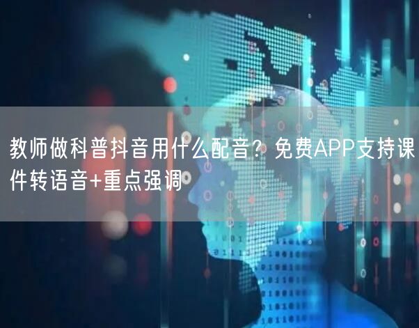 教师做科普抖音用什么配音?免费APP支持课件转语音+重点强调
