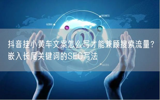 抖音挂小黄车文案怎么写才能兼顾搜索流量？嵌入长尾关键词的SEO写法