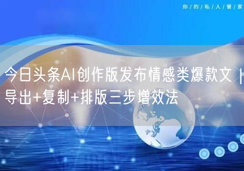 今日头条AI创作版发布情感类爆款文|导出+复制+排版三步增效法