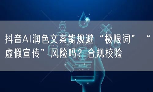 抖音AI润色文案能规避“极限词”“虚假宣传”风险吗？合规校验