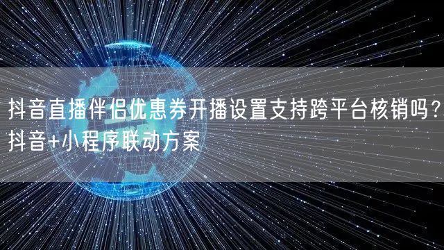 抖音直播伴侣优惠券开播设置支持跨平台核销吗?抖音+小程序联动方案