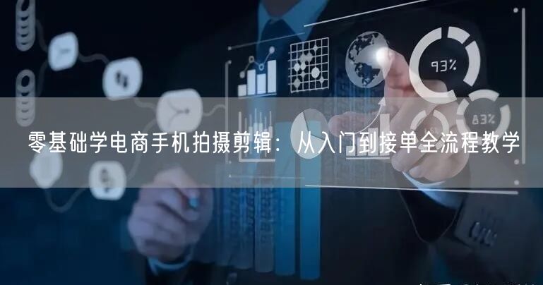 零基础学电商手机拍摄剪辑:从入门到接单全流程教学