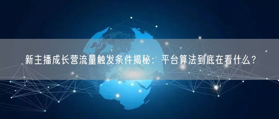 新主播成长营流量触发条件揭秘:平台算法到底在看什么?