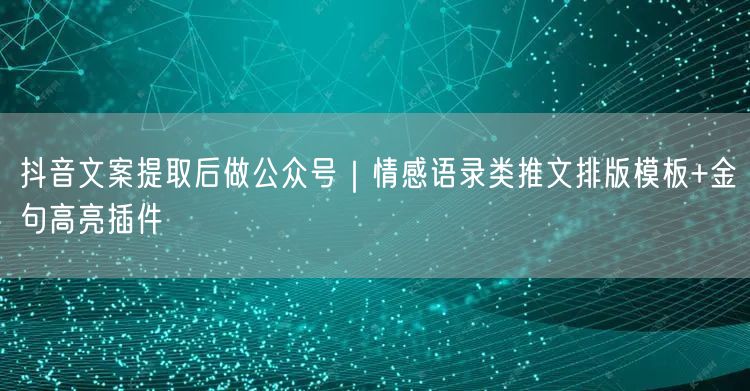 抖音文案提取后做公众号|情感语录类推文排版模板+金句高亮插件