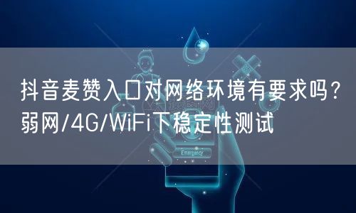 抖音麦赞入口对网络环境有要求吗?弱网/4G/WiFi下稳定性测试