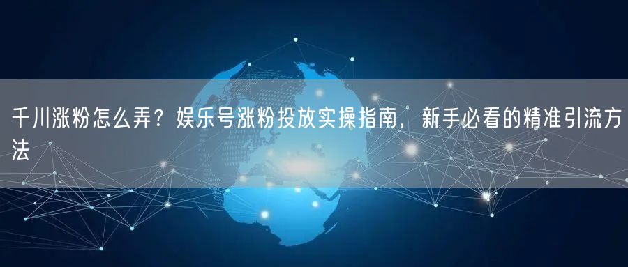 千川涨粉怎么弄？娱乐号涨粉投放实操指南，新手必看的精准引流方法