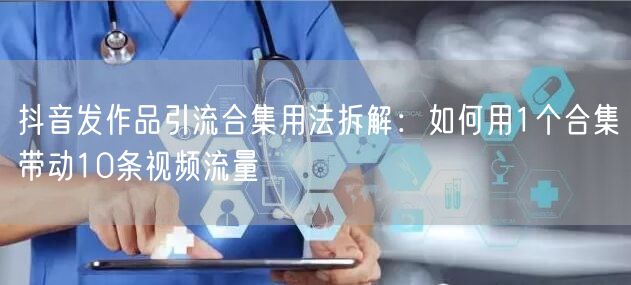 抖音发作品引流合集用法拆解:如何用1个合集带动10条视频流量