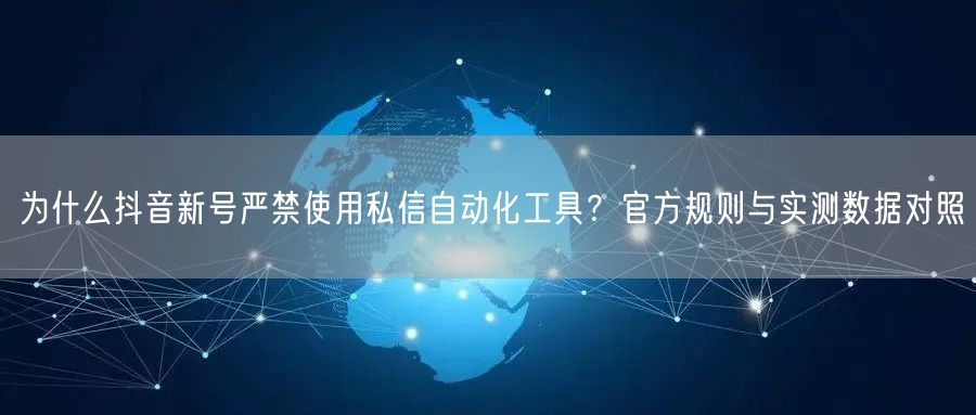 为什么抖音新号严禁使用私信自动化工具?官方规则与实测数据对照