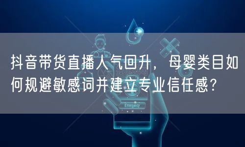 抖音带货直播人气回升,母婴类目如何规避敏感词并建立专业信任感?