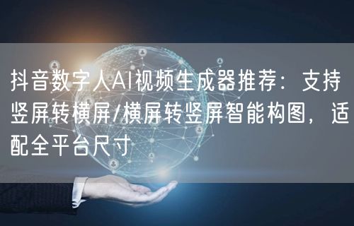 抖音数字人AI视频生成器推荐:支持竖屏转横屏/横屏转竖屏智能构图,适配全平台尺寸