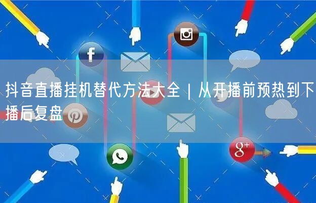 抖音直播挂机替代方法大全|从开播前预热到下播后复盘