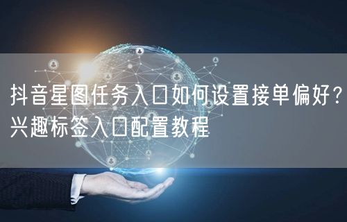 抖音星图任务入口如何设置接单偏好?兴趣标签入口配置教程