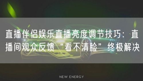 直播伴侣娱乐直播亮度调节技巧:直播间观众反馈“看不清脸”终极解决