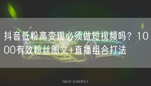 抖音低粉高变现必须做短视频吗?1000有效粉丝图文+直播组合打法