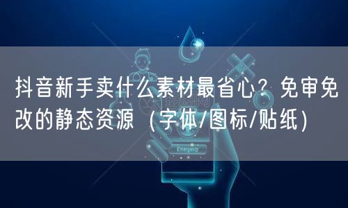 抖音新手卖什么素材最省心?免审免改的静态资源(字体/图标/贴纸)