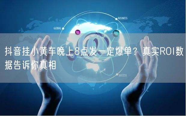 抖音挂小黄车晚上8点发一定爆单？真实ROI数据告诉你真相