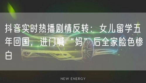 抖音实时热播剧情反转：女儿留学五年回国，进门喊“妈”后全家脸色惨白
