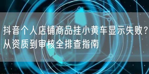 抖音个人店铺商品挂小黄车显示失败？从资质到审核全排查指南