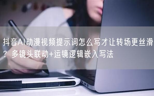 抖音AI动漫视频提示词怎么写才让转场更丝滑？多镜头联动+运镜逻辑嵌入写法