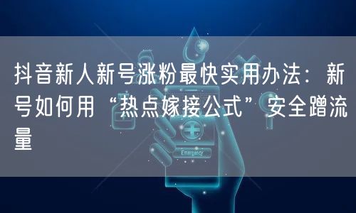 抖音新人新号涨粉最快实用办法：新号如何用“热点嫁接公式”安全蹭流量