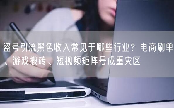 盗号引流黑色收入常见于哪些行业？电商刷单、游戏搬砖、短视频矩阵号成重灾区